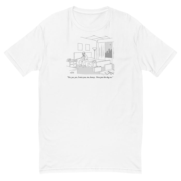 "Yes, yes, yes, I miss you, too, honey. Now put the dog on." (Businessman sitting on a bed in hotel room talking on the phone.) t-shirt